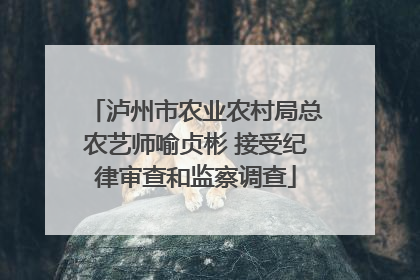 泸州市农业农村局总农艺师喻贞彬 接受纪律审查和监察调查