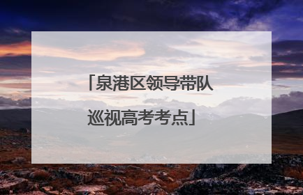 泉港区领导带队巡视高考考点