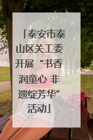 泰安市泰山区关工委开展“书香润童心 非遗绽芳华”活动