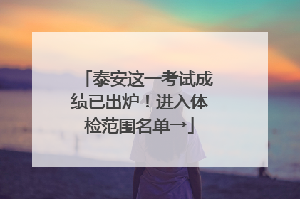 泰安这一考试成绩已出炉！进入体检范围名单→