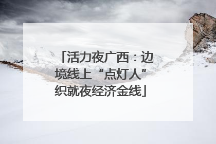 活力夜广西：边境线上“点灯人”织就夜经济金线