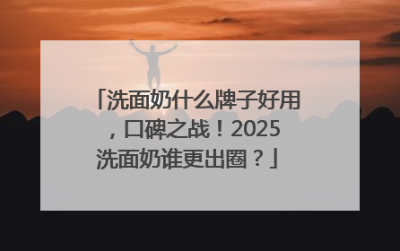 洗面奶什么牌子好用，口碑之战！2025洗面奶谁更出圈？