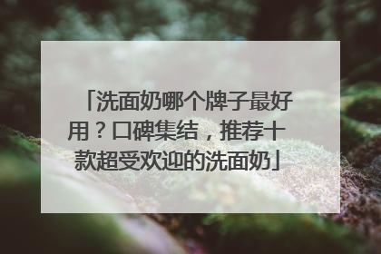 洗面奶哪个牌子最好用？口碑集结，推荐十款超受欢迎的洗面奶