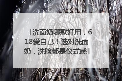 洗面奶哪款好用，618爱自己！选对洗面奶，洗脸都是仪式感