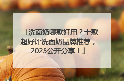 洗面奶哪款好用？十款超好评洗面奶品牌推荐，2025公开分享！