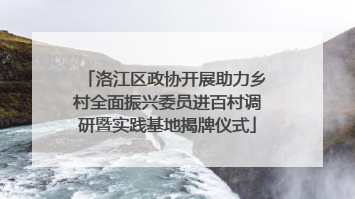 洛江区政协开展助力乡村全面振兴委员进百村调研暨实践基地揭牌仪式
