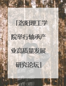 洛阳理工学院举行轴承产业高质量发展研究论坛