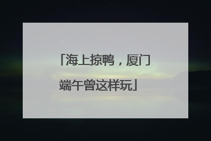 海上掠鸭，厦门端午曾这样玩