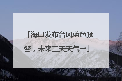 海口发布台风蓝色预警，未来三天天气→