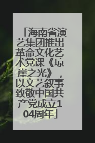 海南省演艺集团推出革命文化艺术党课《琼崖之光》，以文艺叙事致敬中国共产党成立104周年