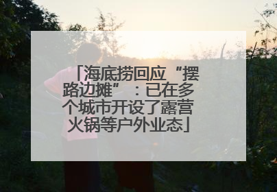 海底捞回应“摆路边摊”：已在多个城市开设了露营火锅等户外业态