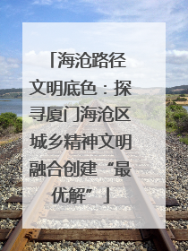 海沧路径 文明底色：探寻厦门海沧区城乡精神文明融合创建“最优解”