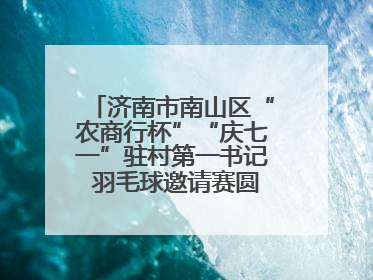 济南市南山区“农商行杯”“庆七一”驻村第一书记 羽毛球邀请赛圆满落幕