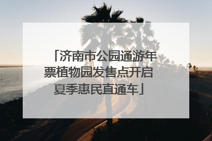济南市公园通游年票植物园发售点开启夏季惠民直通车