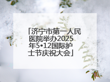 济宁市第一人民医院举办2025年5•12国际护士节庆祝大会