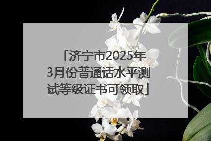 济宁市2025年3月份普通话水平测试等级证书可领取