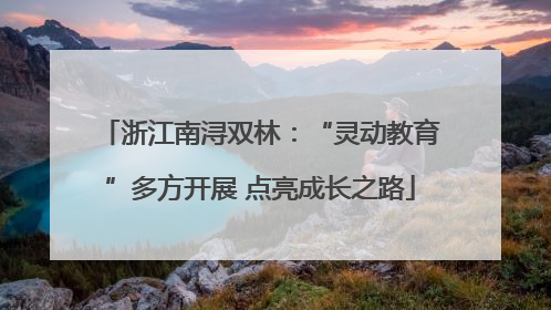 浙江南浔双林：“灵动教育”多方开展 点亮成长之路