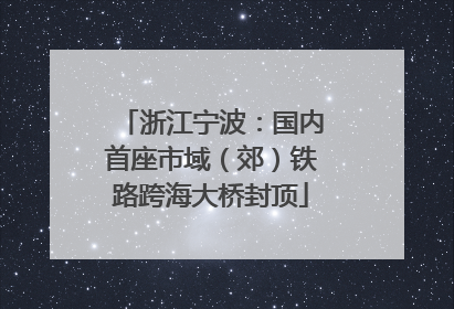 浙江宁波：国内首座市域（郊）铁路跨海大桥封顶