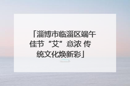 淄博市临淄区端午佳节“艾”意浓 传统文化焕新彩