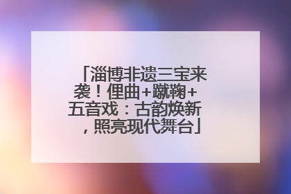 淄博非遗三宝来袭！俚曲+蹴鞠+五音戏：古韵焕新，照亮现代舞台
