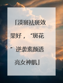 淡斑祛斑效果好，“斑花”逆袭素颜透亮女神肌