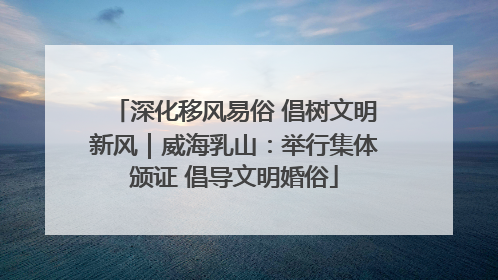 深化移风易俗 倡树文明新风｜威海乳山：举行集体颁证 倡导文明婚俗