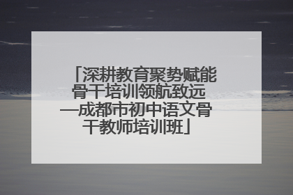 深耕教育聚势赋能 骨干培训领航致远—成都市初中语文骨干教师培训班