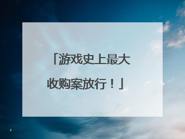 游戏史上最大收购案放行！