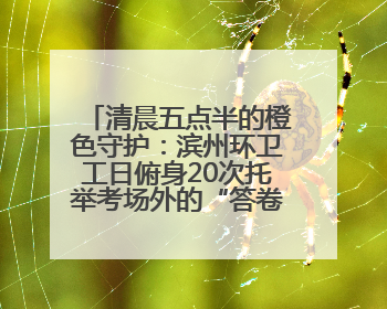 清晨五点半的橙色守护：滨州环卫工日俯身20次托举考场外的“答卷尊严”