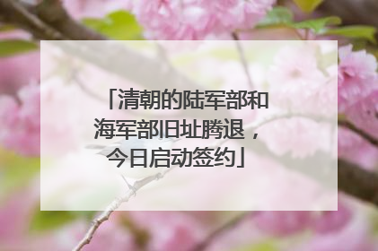 清朝的陆军部和海军部旧址腾退，今日启动签约