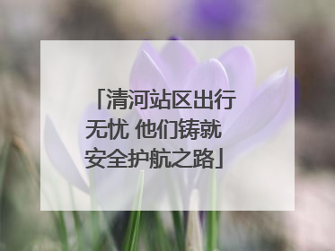 清河站区出行无忧 他们铸就安全护航之路