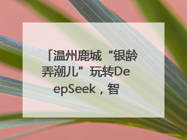 温州鹿城“银龄弄潮儿”玩转DeepSeek，智慧生活触手可及