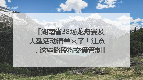 湖南省38场龙舟赛及大型活动清单来了！注意，这些路段将交通管制
