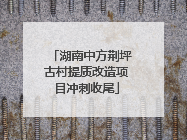 湖南中方荆坪古村提质改造项目冲刺收尾