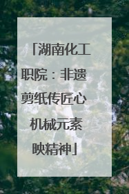 湖南化工职院：非遗剪纸传匠心 机械元素映精神
