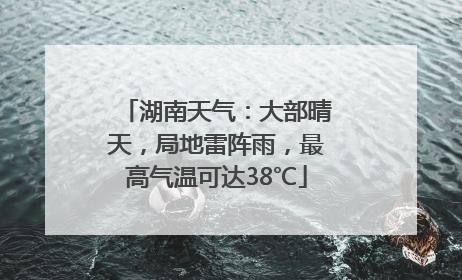 湖南天气：大部晴天，局地雷阵雨，最高气温可达38℃