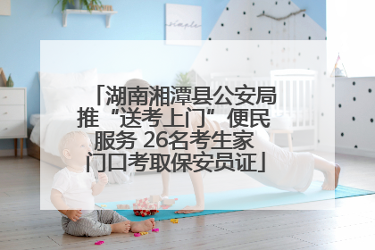 湖南湘潭县公安局推“送考上门”便民服务 26名考生家门口考取保安员证