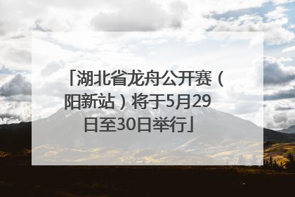 湖北省龙舟公开赛（阳新站）将于5月29日至30日举行