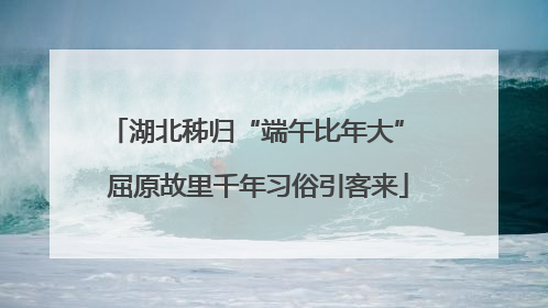 湖北秭归“端午比年大” 屈原故里千年习俗引客来