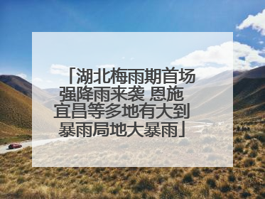 湖北梅雨期首场强降雨来袭 恩施宜昌等多地有大到暴雨局地大暴雨