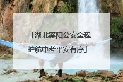 湖北襄阳公安全程护航中考平安有序