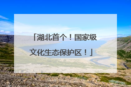 湖北首个！国家级文化生态保护区！