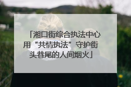 湘口街综合执法中心用“共情执法”守护街头巷尾的人间烟火