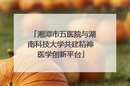 湘潭市五医院与湖南科技大学共建精神医学创新平台