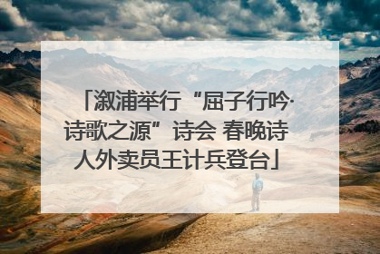 溆浦举行“屈子行吟·诗歌之源”诗会 春晚诗人外卖员王计兵登台