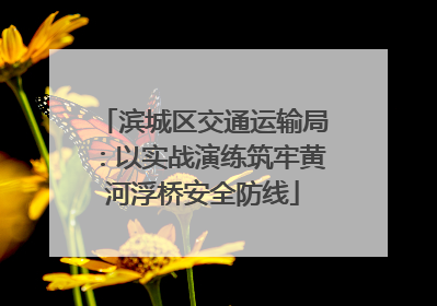 滨城区交通运输局：以实战演练筑牢黄河浮桥安全防线
