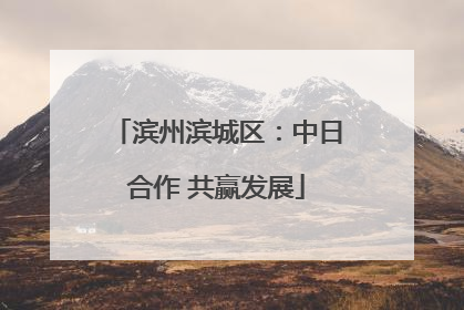 滨州滨城区：中日合作 共赢发展