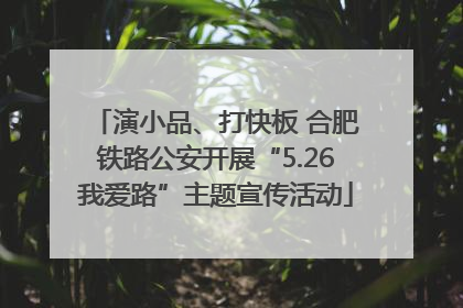 演小品、打快板 合肥铁路公安开展“5.26我爱路”主题宣传活动