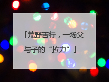 荒野苦行，一场父与子的“拉力”