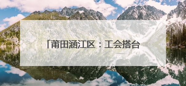 莆田涵江区：工会搭台赋能 “劳模引领+直播实训”培育电商新军